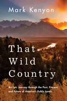 Ta divoká země: Epické putování minulostí, současností a budoucností americké veřejné krajiny. - That Wild Country: An Epic Journey Through the Past, Present, and Future of America's Public Lands