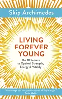 Žít věčně mladý: Deset tajemství optimální síly, energie a vitality. - Living Forever Young: The 10 Secrets to Optimal Strength, Energy & Vitality
