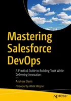 Mastering Salesforce Devops: Praktický průvodce pro budování důvěry při zavádění inovací - Mastering Salesforce Devops: A Practical Guide to Building Trust While Delivering Innovation