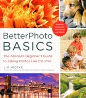 Základy lepšího fotografování: Základy fotografování: Průvodce pro úplné začátečníky, jak fotit jako profesionál - BetterPhoto Basics: The Absolute Beginner's Guide to Taking Photos Like a Pro