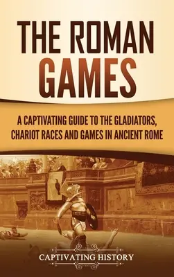 Římské hry: Poutavý průvodce po gladiátorech, vozatajských závodech a hrách ve starověkém Římě. - The Roman Games: A Captivating Guide to the Gladiators, Chariot Races, and Games in Ancient Rome