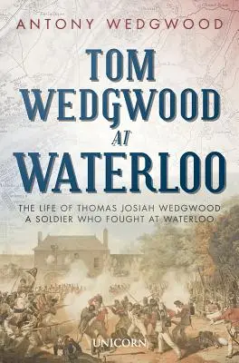 Tom Wedgwood u Waterloo: Život Thomase Josiaha Wedgwooda, vojáka, který bojoval u Waterloo. - Tom Wedgwood at Waterloo: The Life of Thomas Josiah Wedgwood a Soldier Who Fought at Waterloo