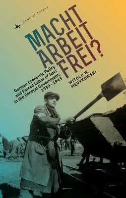 Macht Arbeit Frei?: Hospodárská politika Německa a nucená práce Židů ve státní správě, 1939-1943 - Macht Arbeit Frei?: German Economic Policy and Forced Labor of Jews in the General Government, 1939-1943