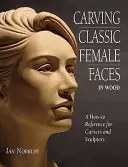 Vyřezávání klasických ženských tváří ze dřeva - příručka pro řezbáře a sochaře s návodem, jak na to - Carving Classic Female Faces in Wood - A How-To Reference for Carvers and Sculptors