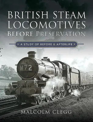 Britské parní lokomotivy před konzervací: Studie před a po životě - British Steam Locomotives Before Preservation: A Study of Before and Afterlife
