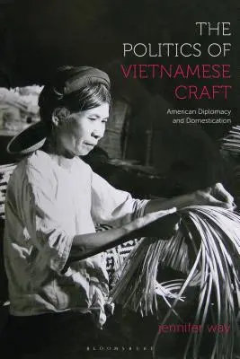 Politika vietnamského řemesla: Americká diplomacie a domestikace - The Politics of Vietnamese Craft: American Diplomacy and Domestication
