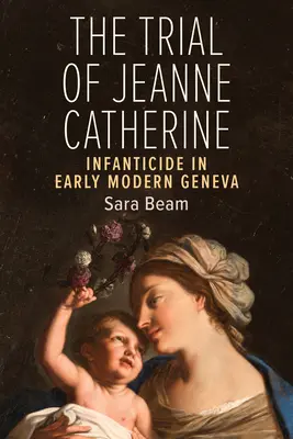 Proces s Jeanne Catherine: Infanticida v raně novověké Ženevě - The Trial of Jeanne Catherine: Infanticide in Early Modern Geneva