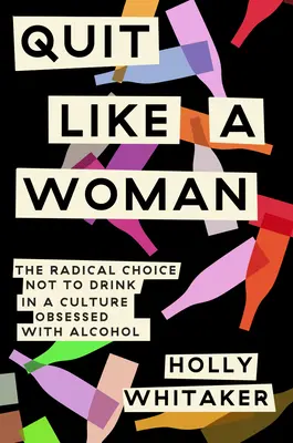 Přestat jako žena: Zbavte se alkoholu: radikální volba nepít v kultuře posedlé alkoholem - Quit Like a Woman: The Radical Choice to Not Drink in a Culture Obsessed with Alcohol