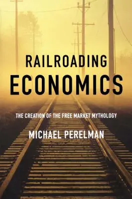 Železniční ekonomie: Vytvoření mytologie volného trhu - Railroading Economics: The Creation of the Free Market Mythology
