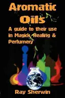 Aromatické oleje: Aromatické látky a jejich použití v magii, léčitelství a parfumerii - Aromatic Oils: A Guide to Their Use in Magick, Healing and Perfumery