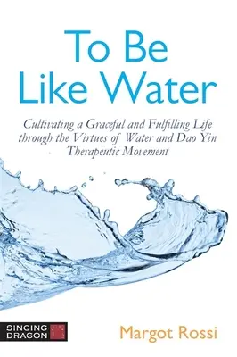 Být jako voda: Pěstování půvabného a naplňujícího života prostřednictvím ctností vody a terapeutického pohybu DAO Yin - To Be Like Water: Cultivating a Graceful and Fulfilling Life Through the Virtues of Water and DAO Yin Therapeutic Movement
