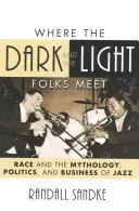 Kde se setkávají temní a světlí lidé: Rasa a mytologie, politika a byznys jazzu: Témata světla a světla: Rasa a mytologie, politika a byznys jazzu. - Where the Dark and the Light Folks Meet: Race and the Mythology, Politics, and Business of Jazz