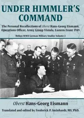Pod Himmlerovým velením: Osobní vzpomínky Obersta Hanse-Georga Eismanna, operačního důstojníka skupiny armád Visla, východní fronta 1945 - Under Himmler's Command: The Personal Recollections of Oberst Hans-Georg Eismann, Operations Officer, Army Group Vistula, Eastern Front 1945