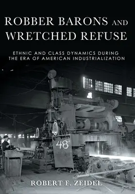 Robber Barons and Wretched Refuse: Ethnic and Class Dynamics During the Era of American Industrialization (Loupeživí baroni a bídný odpad: Etnická a třídní dynamika v éře americké industrializace) - Robber Barons and Wretched Refuse: Ethnic and Class Dynamics During the Era of American Industrialization