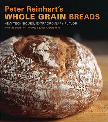 Celozrnné chleby Petera Reinharta: Nové techniky, výjimečná chuť. - Peter Reinhart's Whole Grain Breads: New Techniques, Extraordinary Flavor