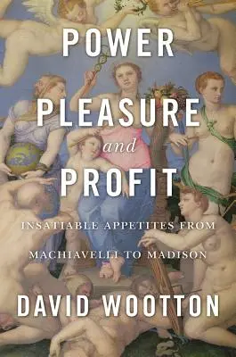 Moc, potěšení a zisk: Nenasytné choutky od Machiavelliho po Madisona - Power, Pleasure, and Profit: Insatiable Appetites from Machiavelli to Madison