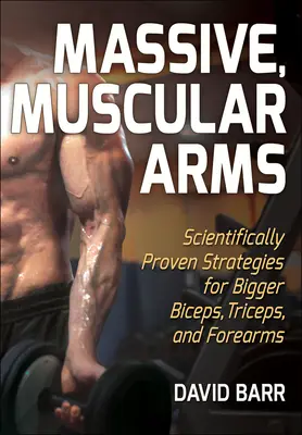 Masivní, svalnaté paže: Vědecky ověřené strategie pro větší bicepsy, tricepsy a předloktí - Massive, Muscular Arms: Scientifically Proven Strategies for Bigger Biceps, Triceps, and Forearms