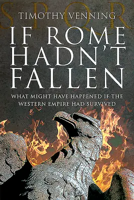 Kdyby Řím nepadl: Co by se stalo, kdyby západní říše přežila - If Rome Hadn't Fallen: What Might Have Happened If the Western Empire Had Survived