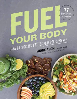 Fuel Your Body: How to Cook and Eat for Peak Performance: 77 Simple, Nutritious, Whole-Food Recipes for Every Athlete (Jak vařit a jíst pro maximální výkon: 77 jednoduchých, výživných a plnohodnotných receptů pro každého sportovce) - Fuel Your Body: How to Cook and Eat for Peak Performance: 77 Simple, Nutritious, Whole-Food Recipes for Every Athlete