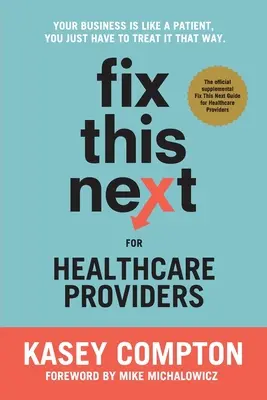Fix This Next for Healthcare Providers (Opravte to příště pro poskytovatele zdravotní péče): Vaše firma je jako pacient, jen se k ní tak musíte chovat - Fix This Next for Healthcare Providers: Your Business Is Like A Patient, You Just Have To Treat It That Way