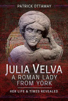 Julia Velva, římská dáma z Yorku: Její život a doba odhaleny - Julia Velva, a Roman Lady from York: Her Life and Times Revealed