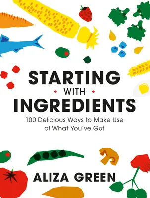 Začínáme s ingrediencemi: Vycházejte z nových surovin: 100 lahodných způsobů, jak využít to, co máte k dispozici - Starting with Ingredients: 100 Delicious Ways to Make Use of What You've Got