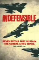 Neobhajitelné: Neodhalitelné: Sedm mýtů, které udržují globální obchod se zbraněmi - Indefensible: Seven Myths That Sustain the Global Arms Trade