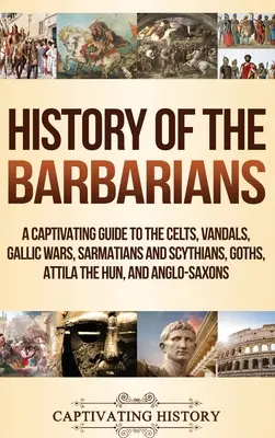 Dějiny barbarů: Poutavý průvodce po Keltech, Vandalech, galských válkách, Sarmatech a Skytech, Gótech, Attilovi a Anglosasech. - History of the Barbarians: A Captivating Guide to the Celts, Vandals, Gallic Wars, Sarmatians and Scythians, Goths, Attila the Hun, and Anglo-Sax