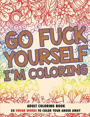 Jděte do prdele, já to vybarvím: Knížka omalovánek pro dospělé - Go Fuck Yourself, I'm Coloring: Adult Coloring Book