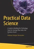 Praktická datová věda: Průvodce budováním technologického balíčku pro přeměnu datových jezer v obchodní aktiva - Practical Data Science: A Guide to Building the Technology Stack for Turning Data Lakes Into Business Assets