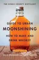 The Kings County Distillery Guide to Urban Moonshining: Jak vyrábět a pít whisky - The Kings County Distillery Guide to Urban Moonshining: How to Make and Drink Whiskey