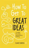 Jak se dostat ke skvělým nápadům: Systém pro chytré a neobyčejné myšlení: Návod, jak přijít s nápady: Jak na to? - How to Get to Great Ideas: A System for Smart, Extraordinary Thinking