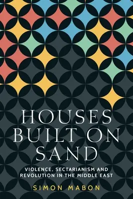 Domy postavené na písku: Násilí, sektářství a revoluce na Blízkém východě. - Houses Built on Sand: Violence, Sectarianism and Revolution in the Middle East