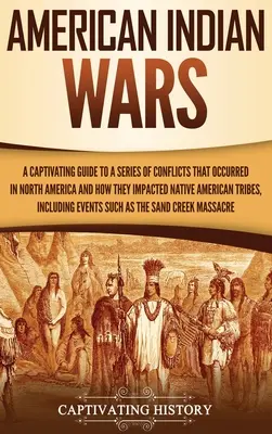 Americké indiánské války: Poutavý průvodce řadou konfliktů, které se odehrály v Severní Americe, a jejich dopadem na původní americké kmeny - American Indian Wars: A Captivating Guide to a Series of Conflicts That Occurred in North America and How They Impacted Native American Trib