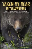 Pořízeno medvědem v Yellowstonu: Více než sto let strašlivých setkání grizzlyů s lidmi. - Taken by Bear in Yellowstone: More Than a Century of Harrowing Encounters between Grizzlies and Humans
