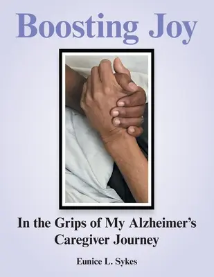 Zvyšování radosti: v zajetí mé cesty pečovatelky o nemocné Alzheimerovou chorobou - Boosting Joy: in the Grips of My Alzheimer's Caregiver Journey