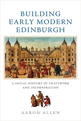 Budování raně novověkého Edinburghu: Sociální dějiny řemeslné práce a začlenění do společnosti - Building Early Modern Edinburgh: A Social History of Craftwork and Incorporation