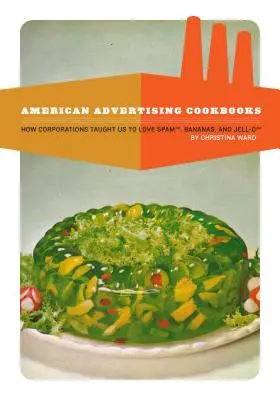 Americké reklamní kuchařky: Jak nás korporace naučily milovat banány, spam a želatinu. - American Advertising Cookbooks: How Corporations Taught Us to Love Bananas, Spam, and Jell-O