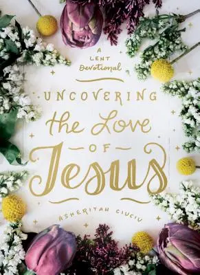 Odkrývání Ježíšovy lásky: Postní pobožnost - Uncovering the Love of Jesus: A Lent Devotional