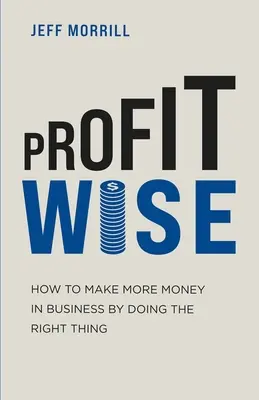 Profit Wise: Jak vydělat více peněz v podnikání tím, že budete dělat správné věci - Profit Wise: How to Make More Money in Business by Doing the Right Thing