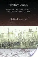 Habsburský Lemberg: Architektura, veřejný prostor a politika v hlavním městě Haliče v letech 1772-1914 - Habsburg Lemberg: Architecture, Public Space, and Politics in the Galician Capital, 1772-1914
