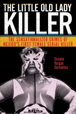 Vrah staré dámy: Děvčátko, které se narodilo v Mexiku: Senzační zločiny první mexické sériové vražedkyně - The Little Old Lady Killer: The Sensationalized Crimes of Mexico's First Female Serial Killer