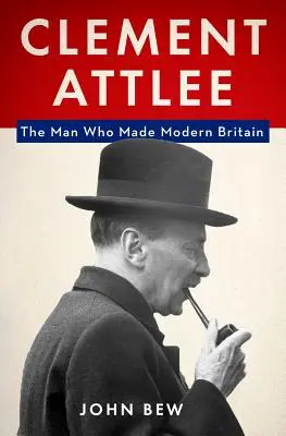 Clement Attlee: Attlee: Muž, který stvořil moderní Británii - Clement Attlee: The Man Who Made Modern Britain