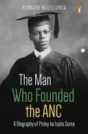 Muž, který založil ANC: Životopis Pixleyho Ka Isaka Semeho - The Man Who Founded the ANC: A Biography of Pixley Ka Isaka Seme