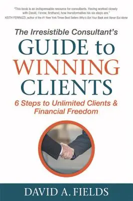 Průvodce neodolatelného konzultanta, jak získat klienty: 6 kroků k neomezenému počtu klientů a finanční svobodě - The Irresistible Consultant's Guide to Winning Clients: 6 Steps to Unlimited Clients & Financial Freedom