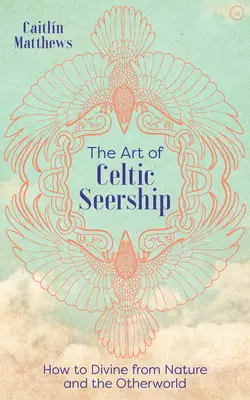 Umění keltského věštění: Jak věštit z přírody a z jiného světa. - The Art of Celtic Seership: How to Divine from Nature and the Otherworld