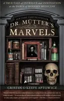 Zázraky doktora Muttera: Mutter: Skutečný příběh o intrikách a inovacích na úsvitu moderní medicíny - Dr. Mutter's Marvels: A True Tale of Intrigue and Innovation at the Dawn of Modern Medicine