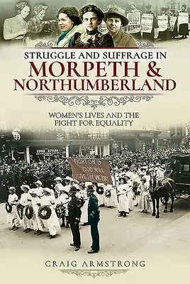 Struggle and Suffrage in Morpeth & Northumberland (Boj a volební právo v Morpethu a Northumberlandu): Soutěž a boj za rovnoprávnost v Morphotthu a okolí: život žen a boj za rovnoprávnost - Struggle and Suffrage in Morpeth & Northumberland: Women's Lives and the Fight for Equality