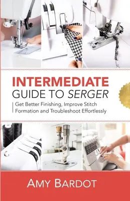 Průvodce pro mírně pokročilé: Serger: Vychytávky pro švadleny: lepší dokončování, lepší tvorba stehů a snadné řešení problémů - Intermediate Guide to Serger: Get Better Finishing, Improve Stitch Formation and Troubleshoot Effortlessly