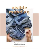 Viditelná náprava: Moderní průvodce šitím, zašíváním a záplatováním oblečení, které máte rádi. - Visible Mending: A Modern Guide to Darning, Stitching and Patching the Clothes You Love